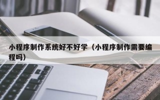 株洲小程序制作系统好不好学（小程序制作需要编程吗）