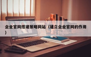 株洲企业官网搭建策略网站（建立企业官网的作用）