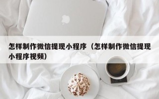 株洲怎样制作微信提现小程序（怎样制作微信提现小程序视频）