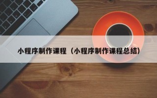 株洲小程序制作课程（小程序制作课程总结）