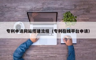 株洲专利申请网站搭建流程（专利在线平台申请）