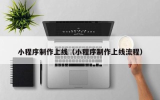 株洲小程序制作上线（小程序制作上线流程）