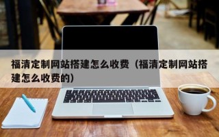 株洲福清定制网站搭建怎么收费（福清定制网站搭建怎么收费的）