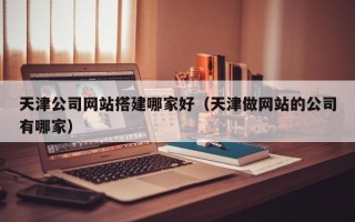 株洲天津公司网站搭建哪家好（天津做网站的公司有哪家）