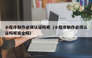 株洲小程序制作必须认证吗呢（小程序制作必须认证吗呢安全吗）