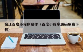 株洲宿迁百度小程序制作（百度小程序源码免费下载）