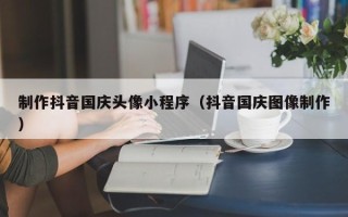 株洲制作抖音国庆头像小程序（抖音国庆图像制作）