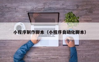 株洲小程序制作脚本（小程序自动化脚本）