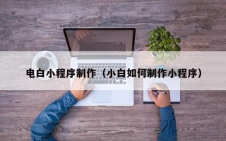 株洲电白小程序制作（小白如何制作小程序）