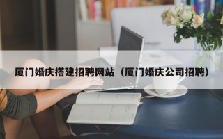 株洲厦门婚庆搭建招聘网站（厦门婚庆公司招聘）