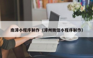 株洲南漳小程序制作（漳州微信小程序制作）