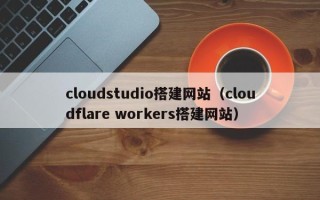 株洲cloudstudio搭建网站（cloudflare workers搭建网站）