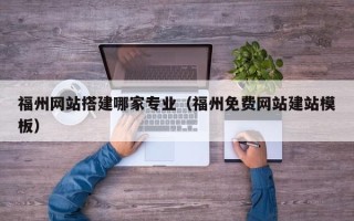 株洲福州网站搭建哪家专业（福州免费网站建站模板）