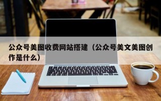 株洲公众号美图收费网站搭建（公众号美文美图创作是什么）