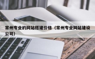 株洲常州专业的网站搭建价格（常州专业网站建设公司）