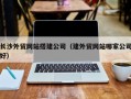 株洲长沙外贸网站搭建公司（建外贸网站哪家公司好）