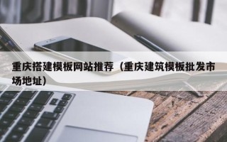 株洲重庆搭建模板网站推荐（重庆建筑模板批发市场地址）