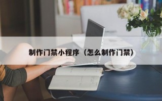 株洲制作门禁小程序（怎么制作门禁）